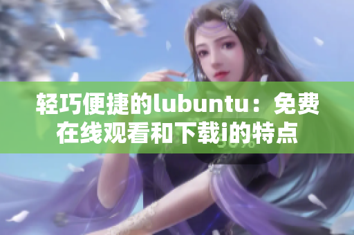 轻巧便捷的lubuntu：免费在线观看和下载i的特点