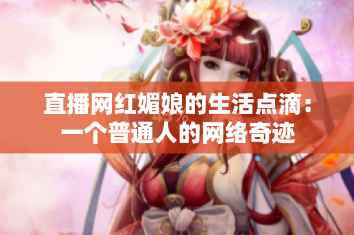 直播网红媚娘的生活点滴：一个普通人的网络奇迹