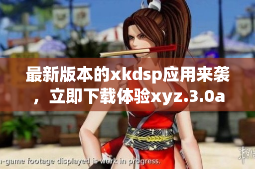 最新版本的xkdsp应用来袭，立即下载体验xyz.3.0apk，享受全新功能与体验