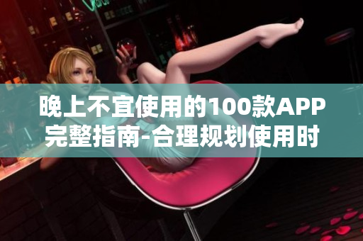 晚上不宜使用的100款APP完整指南-合理规划使用时间，为健康着想