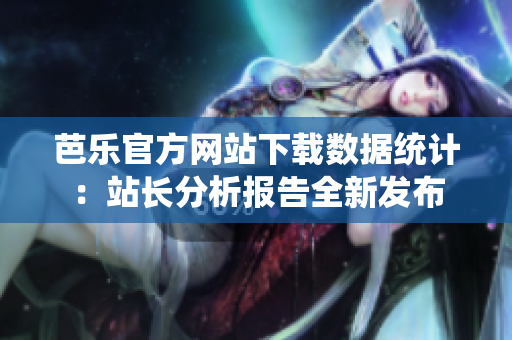 芭乐官方网站下载数据统计：站长分析报告全新发布
