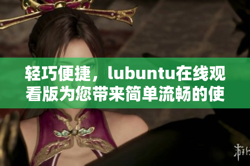 轻巧便捷，lubuntu在线观看版为您带来简单流畅的使用体验