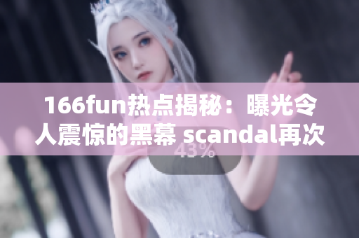 166fun热点揭秘：曝光令人震惊的黑幕 scandal再次曝光，在线热议