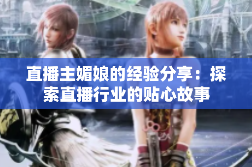 直播主媚娘的经验分享：探索直播行业的贴心故事