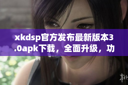 xkdsp官方发布最新版本3.0apk下载，全面升级，功能更强大