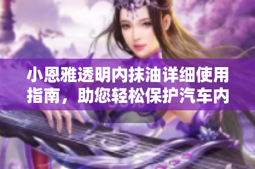 小恩雅透明内抹油详细使用指南，助您轻松保护汽车内饰