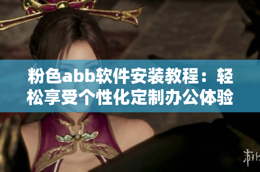 粉色abb软件安装教程：轻松享受个性化定制办公体验