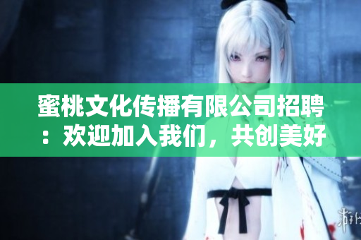 蜜桃文化传播有限公司招聘：欢迎加入我们，共创美好文化传播未来!
