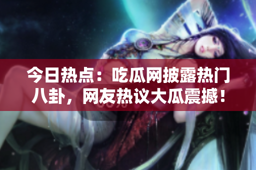 今日热点：吃瓜网披露热门八卦，网友热议大瓜震撼！