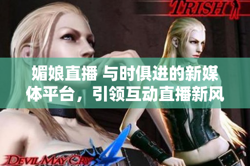 媚娘直播 与时俱进的新媒体平台，引领互动直播新风尚