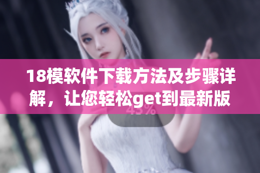 18模软件下载方法及步骤详解，让您轻松get到最新版