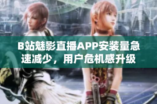 B站魅影直播APP安装量急速减少，用户危机感升级