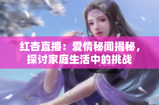 红杏直播：爱情秘闻揭秘，探讨家庭生活中的挑战