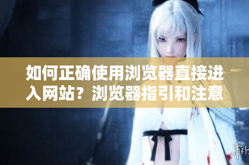 如何正确使用浏览器直接进入网站？浏览器指引和注意事项分享
