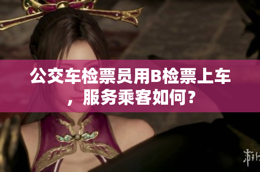 公交车检票员用B检票上车，服务乘客如何？