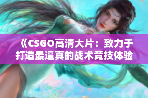 《CSGO高清大片：致力于打造最逼真的战术竞技体验》