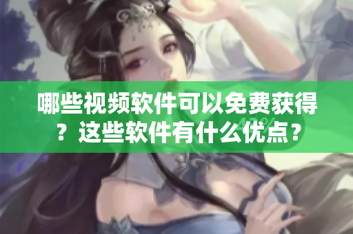 哪些视频软件可以免费获得？这些软件有什么优点？