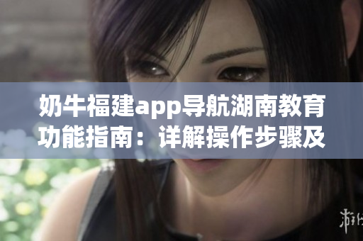 奶牛福建app导航湖南教育功能指南：详解操作步骤及使用技巧