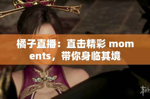 橘子直播：直击精彩 moments，带你身临其境