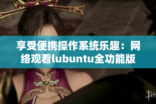 享受便携操作系统乐趣：网络观看lubuntu全功能版