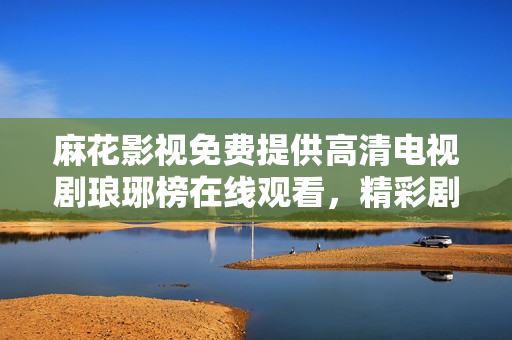 麻花影视免费提供高清电视剧琅琊榜在线观看，精彩剧情尽在麻花影视平台