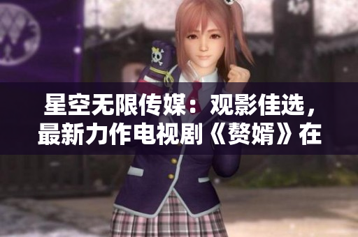 星空无限传媒：观影佳选，最新力作电视剧《赘婿》在线独家放送