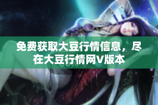 免费获取大豆行情信息，尽在大豆行情网V版本