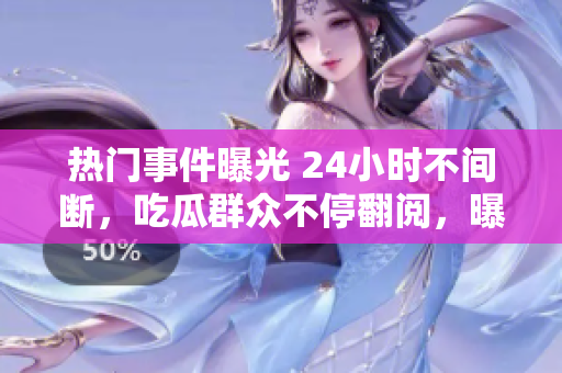 热门事件曝光 24小时不间断，吃瓜群众不停翻阅，曝光不止！