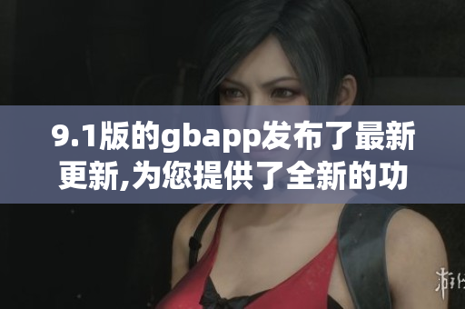 9.1版的gbapp发布了最新更新,为您提供了全新的功能和体验