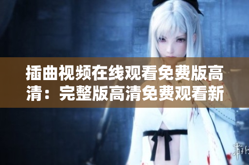 插曲视频在线观看免费版高清：完整版高清免费观看新方式