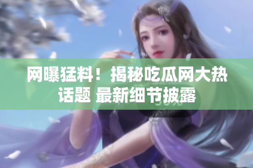 网曝猛料！揭秘吃瓜网大热话题 最新细节披露