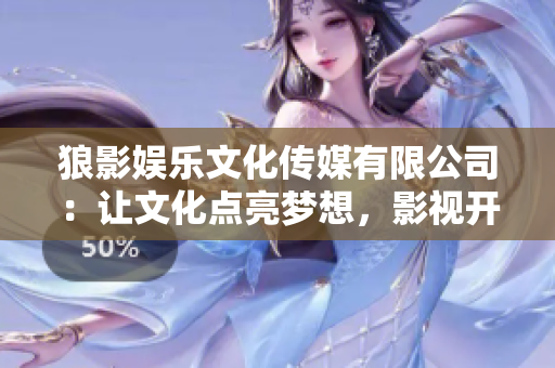 狼影娱乐文化传媒有限公司：让文化点亮梦想，影视开启新篇章