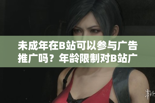未成年在B站可以参与广告推广吗？年龄限制对B站广告合作有何影响？