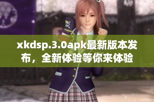 xkdsp.3.0apk最新版本发布，全新体验等你来体验