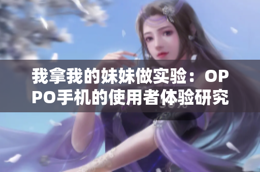 我拿我的妹妹做实验：OPPO手机的使用者体验研究