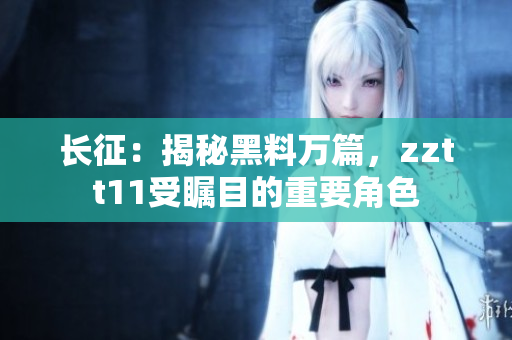 长征：揭秘黑料万篇，zztt11受瞩目的重要角色