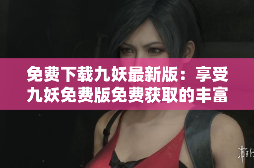 免费下载九妖最新版：享受九妖免费版免费获取的丰富资源
