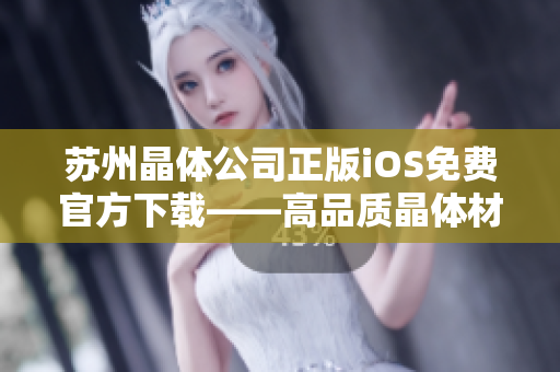苏州晶体公司正版iOS免费官方下载——高品质晶体材料尽在手中