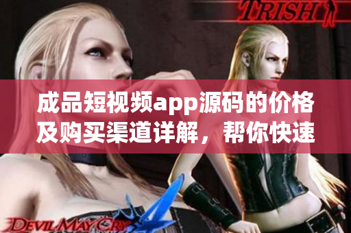 成品短视频app源码的价格及购买渠道详解，帮你快速入手革新应用的源码
