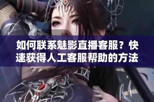 如何联系魅影直播客服？快速获得人工客服帮助的方法