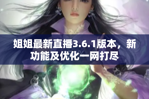 姐姐最新直播3.6.1版本，新功能及优化一网打尽