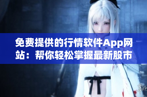 免费提供的行情软件App网站：帮你轻松掌握最新股市情报