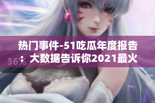 热门事件-51吃瓜年度报告：大数据告诉你2021最火热社会话题