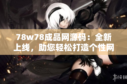 78w78成品网源码：全新上线，助您轻松打造个性网站