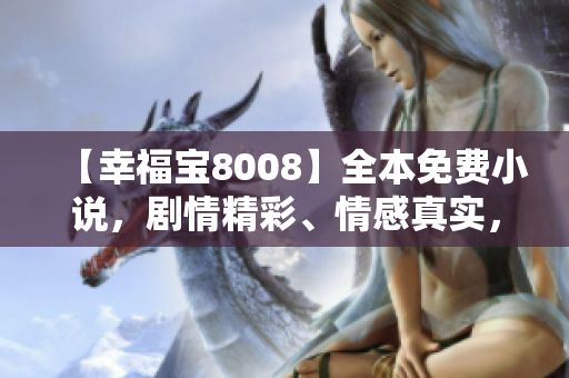 【幸福宝8008】全本免费小说，剧情精彩、情感真实，让你感受到幸福的力量