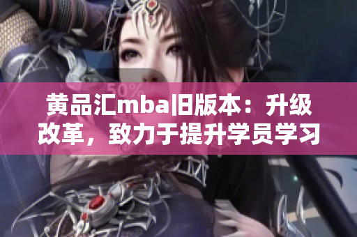 黄品汇mba旧版本：升级改革，致力于提升学员学习体验