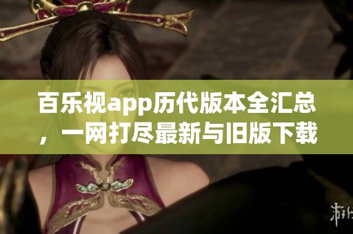 百乐视app历代版本全汇总，一网打尽最新与旧版下载资源
