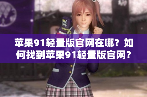 苹果91轻量版官网在哪？如何找到苹果91轻量版官网？