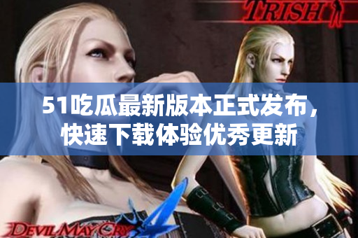 51吃瓜最新版本正式发布，快速下载体验优秀更新