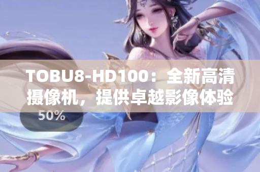 TOBU8-HD100：全新高清摄像机，提供卓越影像体验